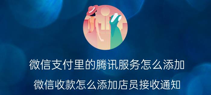 微信支付里的腾讯服务怎么添加 微信收款怎么添加店员接收通知？